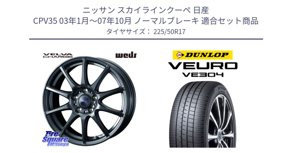 ニッサン スカイラインクーペ 日産 CPV35 03年1月～07年10月 ノーマルブレーキ 用セット商品です。ウェッズ ヴェルヴァチャージ ホイール と ダンロップ VEURO VE304 サマータイヤ 225/50R17 の組合せ商品です。