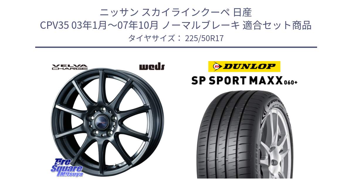 ニッサン スカイラインクーペ 日産 CPV35 03年1月～07年10月 ノーマルブレーキ 用セット商品です。ウェッズ ヴェルヴァチャージ ホイール と ダンロップ SP SPORT MAXX 060+ スポーツマックス  225/50R17 の組合せ商品です。