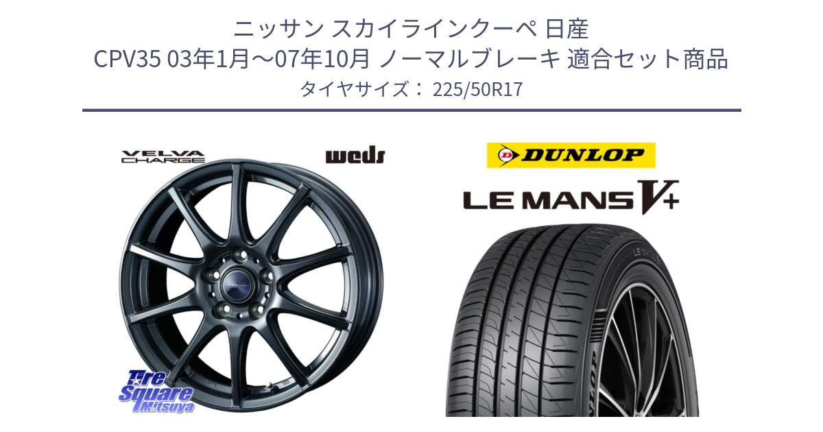 ニッサン スカイラインクーペ 日産 CPV35 03年1月～07年10月 ノーマルブレーキ 用セット商品です。ウェッズ ヴェルヴァチャージ ホイール と ダンロップ LEMANS5+ ルマンV+ 225/50R17 の組合せ商品です。