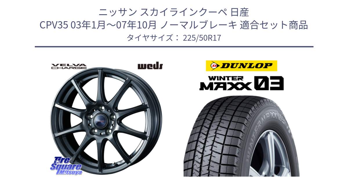 ニッサン スカイラインクーペ 日産 CPV35 03年1月～07年10月 ノーマルブレーキ 用セット商品です。ウェッズ ヴェルヴァチャージ ホイール と ウィンターマックス03 WM03 ダンロップ スタッドレス 225/50R17 の組合せ商品です。