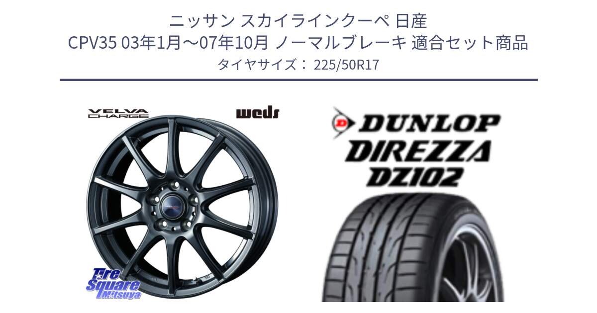 ニッサン スカイラインクーペ 日産 CPV35 03年1月～07年10月 ノーマルブレーキ 用セット商品です。ウェッズ ヴェルヴァチャージ ホイール と ダンロップ ディレッツァ DZ102 DIREZZA サマータイヤ 225/50R17 の組合せ商品です。