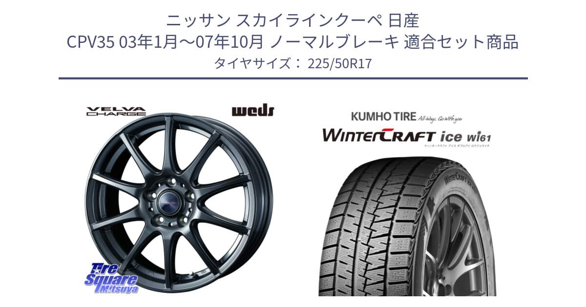 ニッサン スカイラインクーペ 日産 CPV35 03年1月～07年10月 ノーマルブレーキ 用セット商品です。ウェッズ ヴェルヴァチャージ ホイール と WINTERCRAFT ice Wi61 ウィンタークラフト クムホ倉庫 スタッドレスタイヤ 225/50R17 の組合せ商品です。