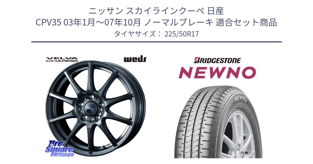 ニッサン スカイラインクーペ 日産 CPV35 03年1月～07年10月 ノーマルブレーキ 用セット商品です。ウェッズ ヴェルヴァチャージ ホイール と NEWNO ニューノ サマータイヤ 225/50R17 の組合せ商品です。