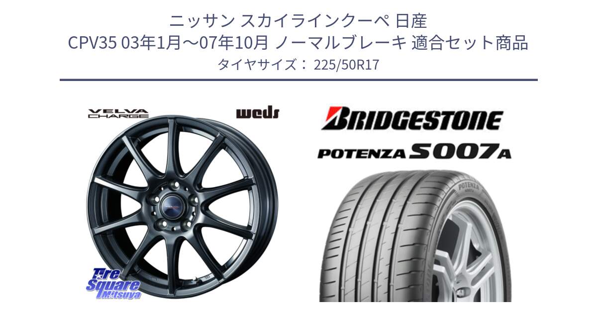 ニッサン スカイラインクーペ 日産 CPV35 03年1月～07年10月 ノーマルブレーキ 用セット商品です。ウェッズ ヴェルヴァチャージ ホイール と POTENZA ポテンザ S007A 【正規品】 サマータイヤ 225/50R17 の組合せ商品です。