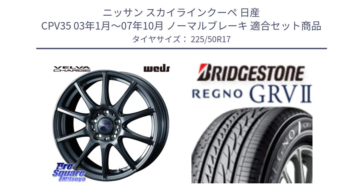 ニッサン スカイラインクーペ 日産 CPV35 03年1月～07年10月 ノーマルブレーキ 用セット商品です。ウェッズ ヴェルヴァチャージ ホイール と REGNO レグノ GRV2 GRV-2サマータイヤ 225/50R17 の組合せ商品です。