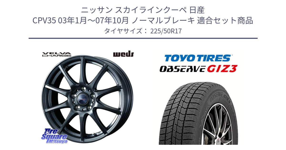 ニッサン スカイラインクーペ 日産 CPV35 03年1月～07年10月 ノーマルブレーキ 用セット商品です。ウェッズ ヴェルヴァチャージ ホイール と OBSERVE GIZ3 オブザーブ ギズ3 2024年製 スタッドレス 225/50R17 の組合せ商品です。