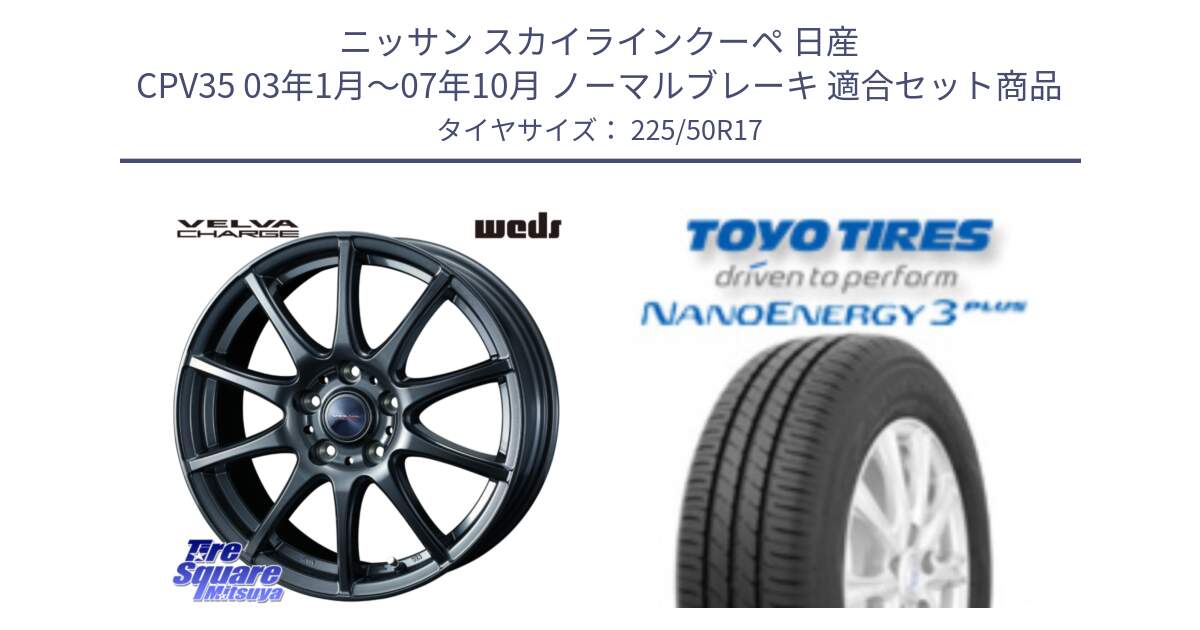 ニッサン スカイラインクーペ 日産 CPV35 03年1月～07年10月 ノーマルブレーキ 用セット商品です。ウェッズ ヴェルヴァチャージ ホイール と トーヨー ナノエナジー3プラス 高インチ特価 サマータイヤ 225/50R17 の組合せ商品です。