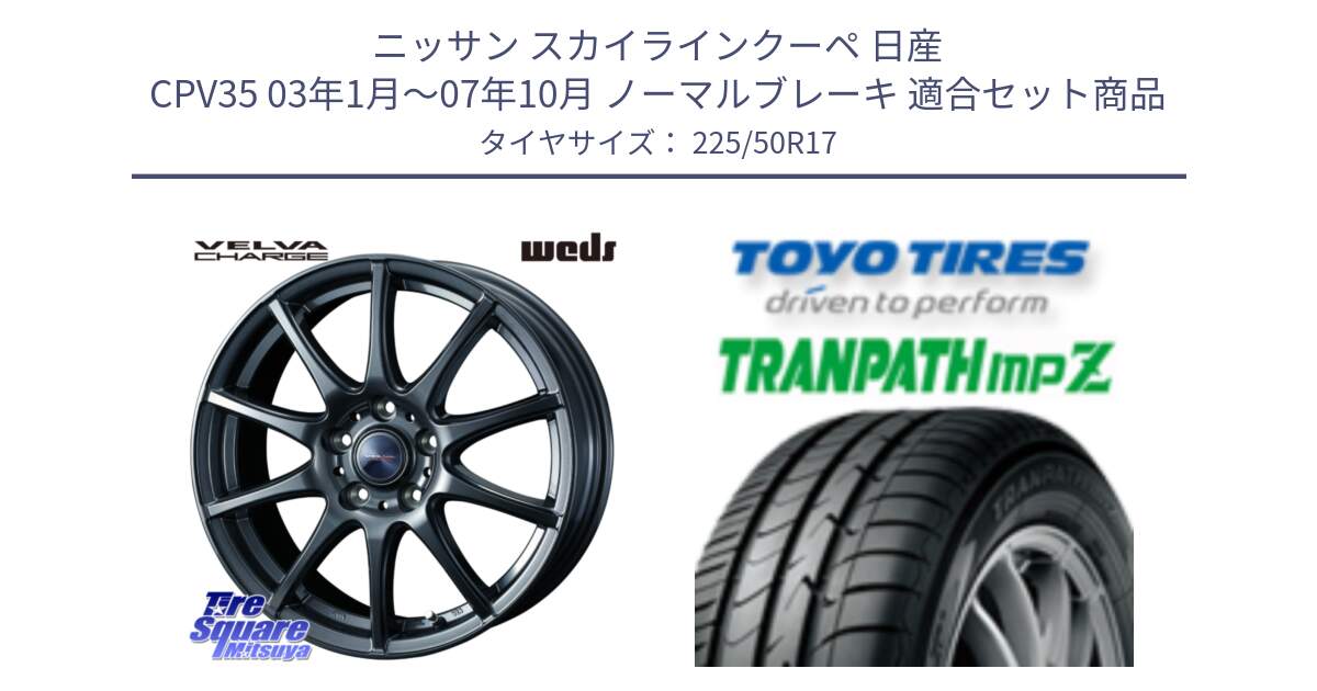 ニッサン スカイラインクーペ 日産 CPV35 03年1月～07年10月 ノーマルブレーキ 用セット商品です。ウェッズ ヴェルヴァチャージ ホイール と トーヨー トランパス MPZ ミニバン TRANPATH サマータイヤ 225/50R17 の組合せ商品です。