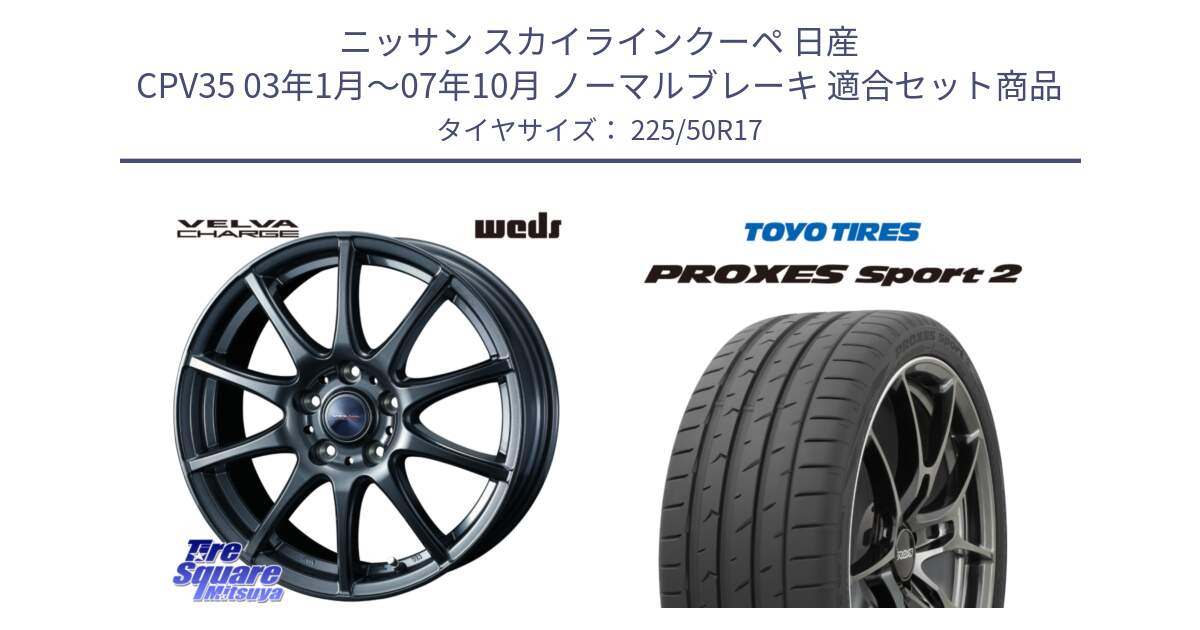 ニッサン スカイラインクーペ 日産 CPV35 03年1月～07年10月 ノーマルブレーキ 用セット商品です。ウェッズ ヴェルヴァチャージ ホイール と トーヨー PROXES Sport2 プロクセススポーツ2 サマータイヤ 225/50R17 の組合せ商品です。