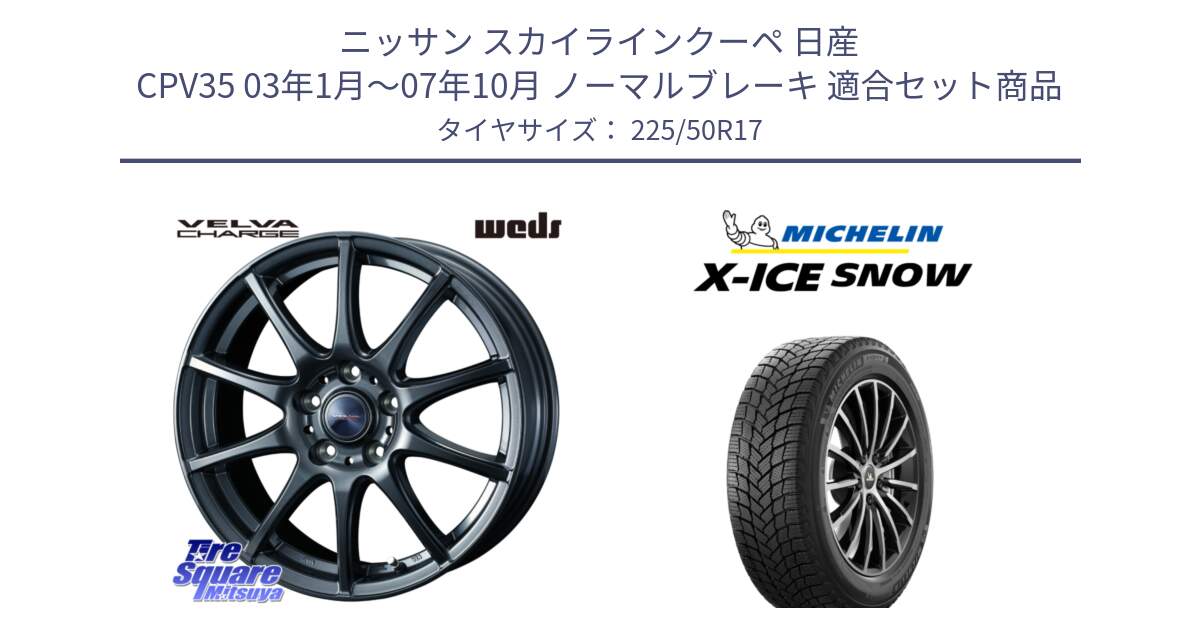 ニッサン スカイラインクーペ 日産 CPV35 03年1月～07年10月 ノーマルブレーキ 用セット商品です。ウェッズ ヴェルヴァチャージ ホイール と X-ICE SNOW エックスアイススノー XICE SNOW 2024年製 スタッドレス 正規品 225/50R17 の組合せ商品です。