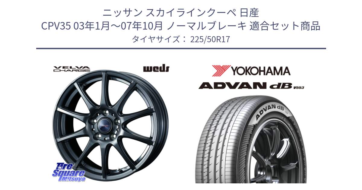 ニッサン スカイラインクーペ 日産 CPV35 03年1月～07年10月 ノーマルブレーキ 用セット商品です。ウェッズ ヴェルヴァチャージ ホイール と R9085 ヨコハマ ADVAN dB V553 225/50R17 の組合せ商品です。