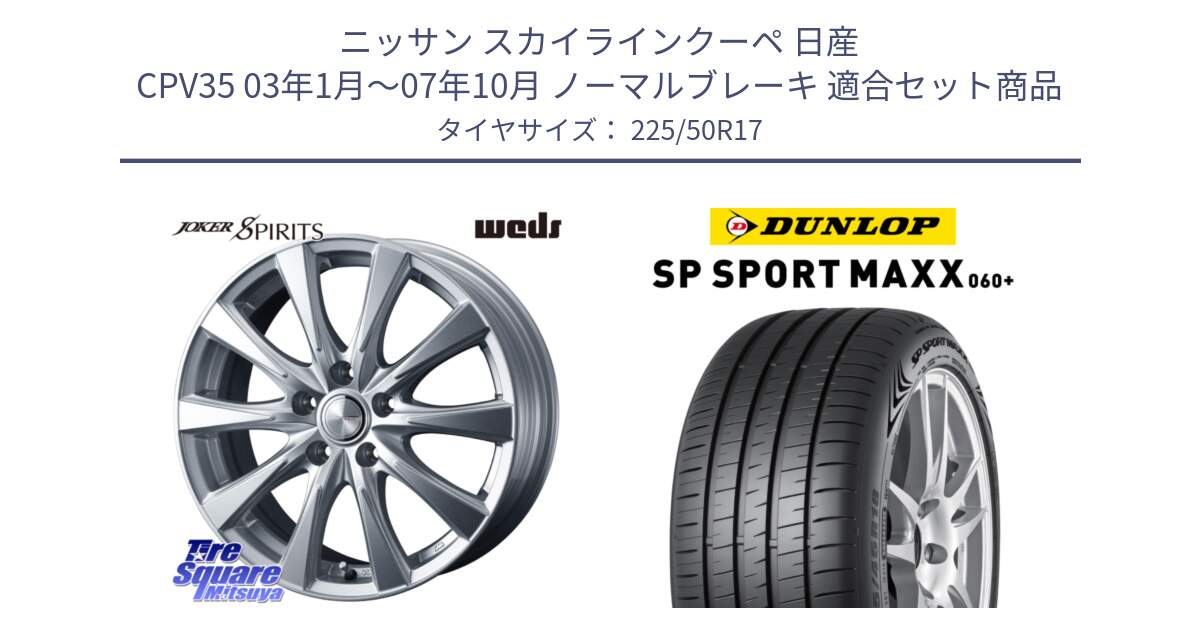 ニッサン スカイラインクーペ 日産 CPV35 03年1月～07年10月 ノーマルブレーキ 用セット商品です。ジョーカースピリッツ ホイール と ダンロップ SP SPORT MAXX 060+ スポーツマックス  225/50R17 の組合せ商品です。