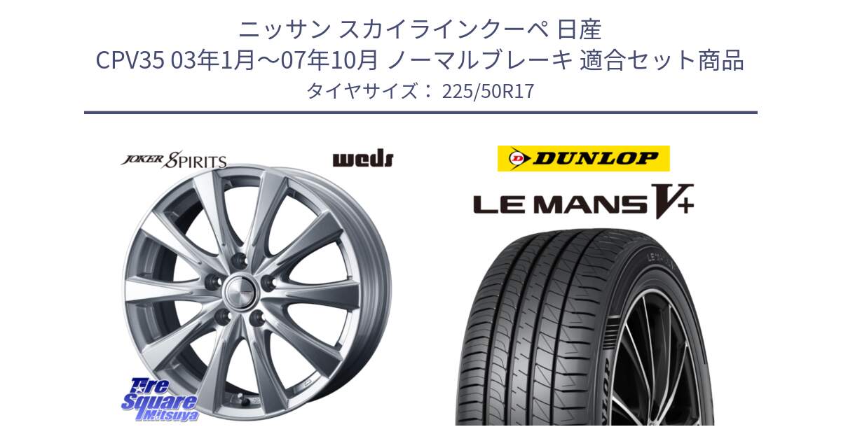 ニッサン スカイラインクーペ 日産 CPV35 03年1月～07年10月 ノーマルブレーキ 用セット商品です。ジョーカースピリッツ ホイール と ダンロップ LEMANS5+ ルマンV+ 225/50R17 の組合せ商品です。