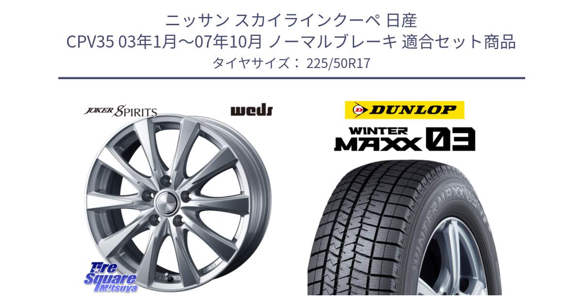 ニッサン スカイラインクーペ 日産 CPV35 03年1月～07年10月 ノーマルブレーキ 用セット商品です。ジョーカースピリッツ ホイール と ウィンターマックス03 WM03 ダンロップ スタッドレス 225/50R17 の組合せ商品です。