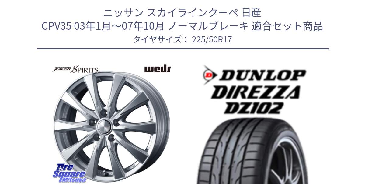 ニッサン スカイラインクーペ 日産 CPV35 03年1月～07年10月 ノーマルブレーキ 用セット商品です。ジョーカースピリッツ ホイール と ダンロップ ディレッツァ DZ102 DIREZZA サマータイヤ 225/50R17 の組合せ商品です。