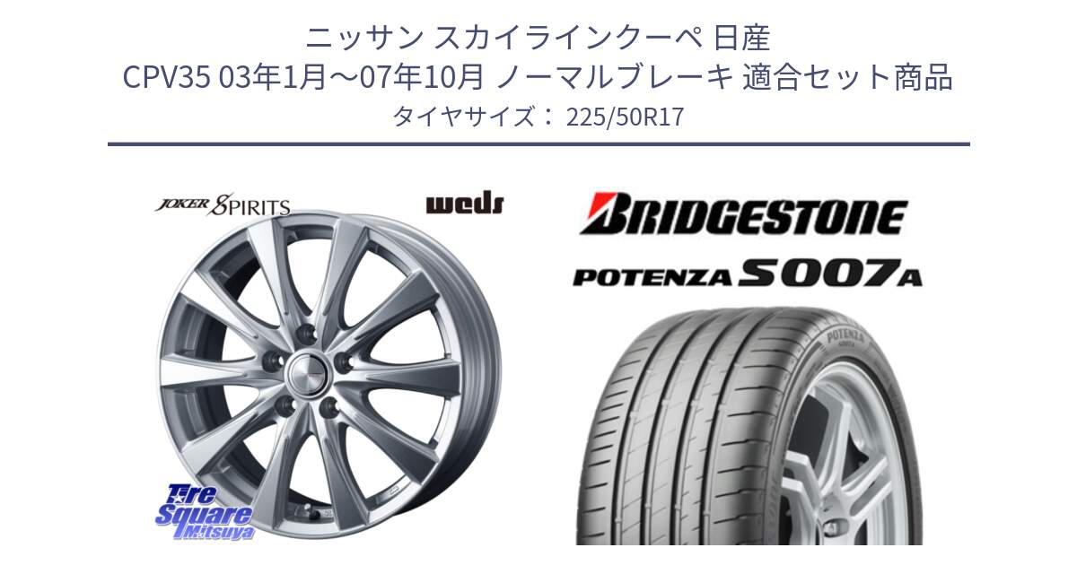 ニッサン スカイラインクーペ 日産 CPV35 03年1月～07年10月 ノーマルブレーキ 用セット商品です。ジョーカースピリッツ ホイール と POTENZA ポテンザ S007A 【正規品】 サマータイヤ 225/50R17 の組合せ商品です。