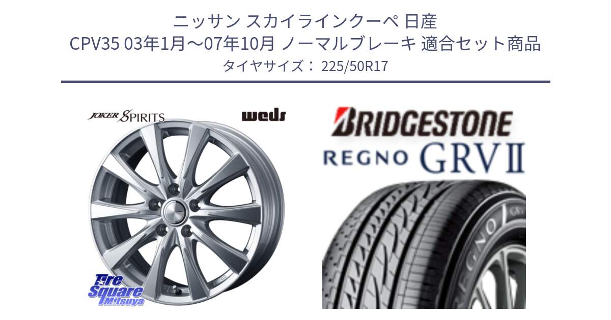 ニッサン スカイラインクーペ 日産 CPV35 03年1月～07年10月 ノーマルブレーキ 用セット商品です。ジョーカースピリッツ ホイール と REGNO レグノ GRV2 GRV-2サマータイヤ 225/50R17 の組合せ商品です。