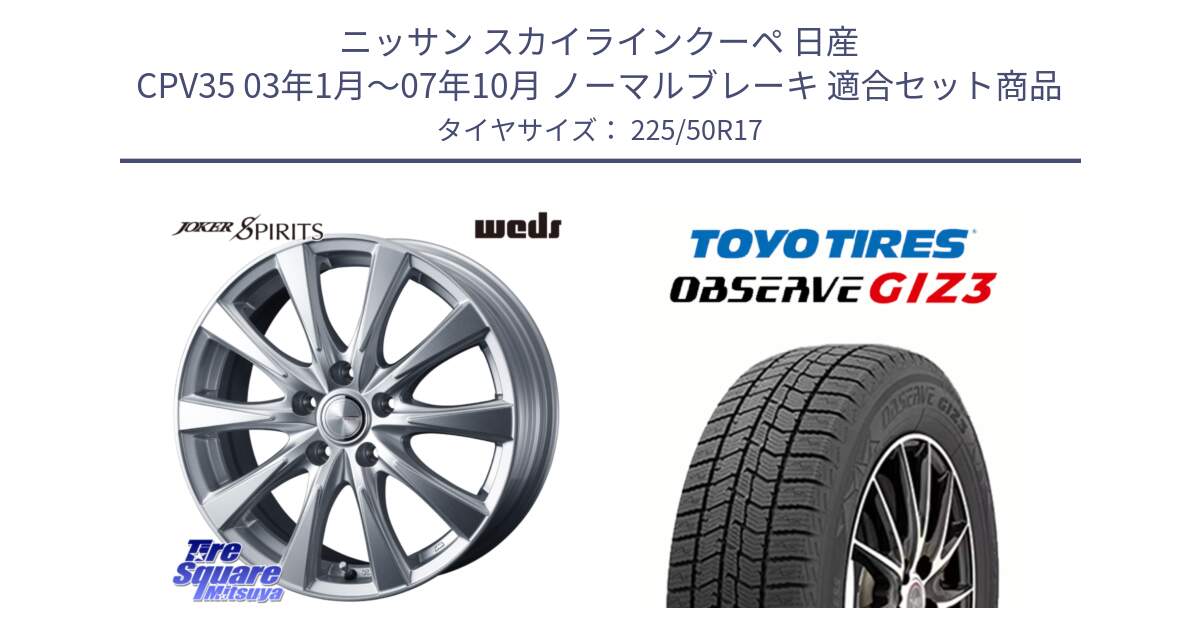 ニッサン スカイラインクーペ 日産 CPV35 03年1月～07年10月 ノーマルブレーキ 用セット商品です。ジョーカースピリッツ ホイール と OBSERVE GIZ3 オブザーブ ギズ3 2024年製 スタッドレス 225/50R17 の組合せ商品です。