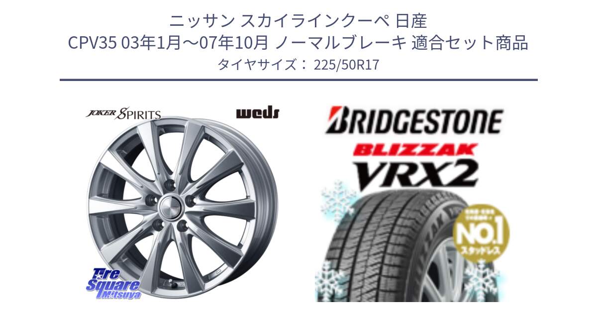 ニッサン スカイラインクーペ 日産 CPV35 03年1月～07年10月 ノーマルブレーキ 用セット商品です。ジョーカースピリッツ ホイール と ブリザック VRX2 スタッドレス ● 225/50R17 の組合せ商品です。