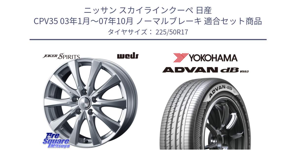 ニッサン スカイラインクーペ 日産 CPV35 03年1月～07年10月 ノーマルブレーキ 用セット商品です。ジョーカースピリッツ ホイール と R9085 ヨコハマ ADVAN dB V553 225/50R17 の組合せ商品です。