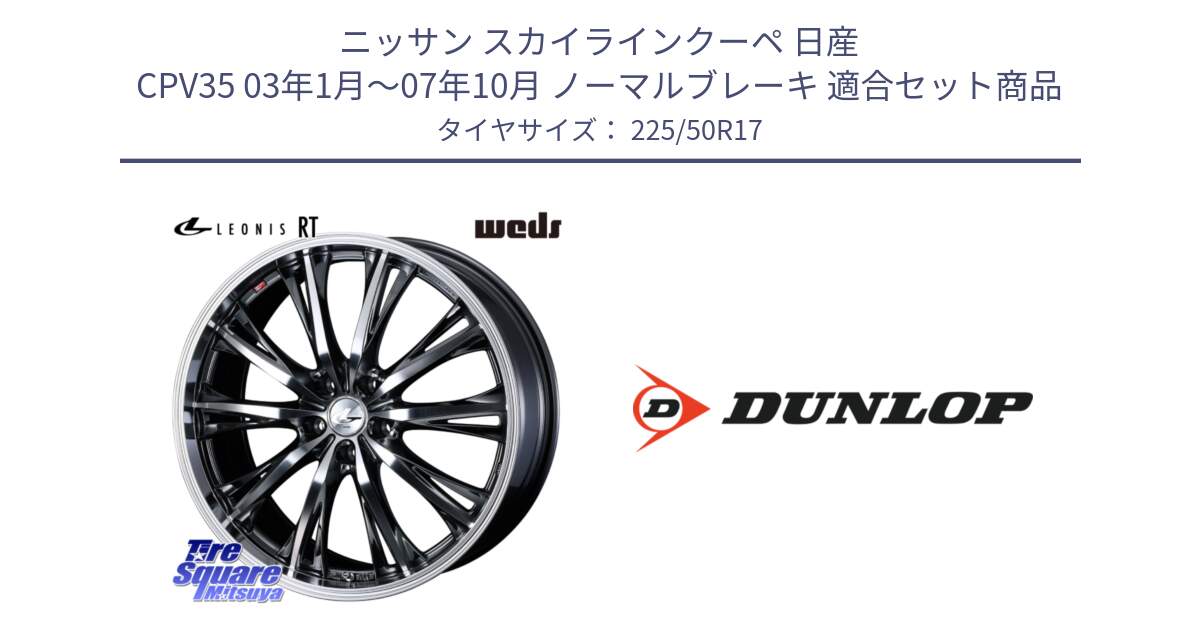 ニッサン スカイラインクーペ 日産 CPV35 03年1月～07年10月 ノーマルブレーキ 用セット商品です。41179 LEONIS RT ウェッズ レオニス ホイール 17インチ と 23年製 XL J SPORT MAXX RT ジャガー承認 並行 225/50R17 の組合せ商品です。