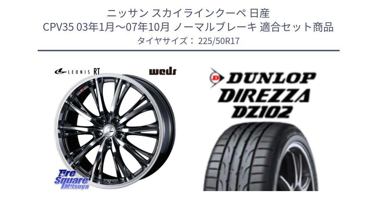 ニッサン スカイラインクーペ 日産 CPV35 03年1月～07年10月 ノーマルブレーキ 用セット商品です。41179 LEONIS RT ウェッズ レオニス ホイール 17インチ と ダンロップ ディレッツァ DZ102 DIREZZA サマータイヤ 225/50R17 の組合せ商品です。