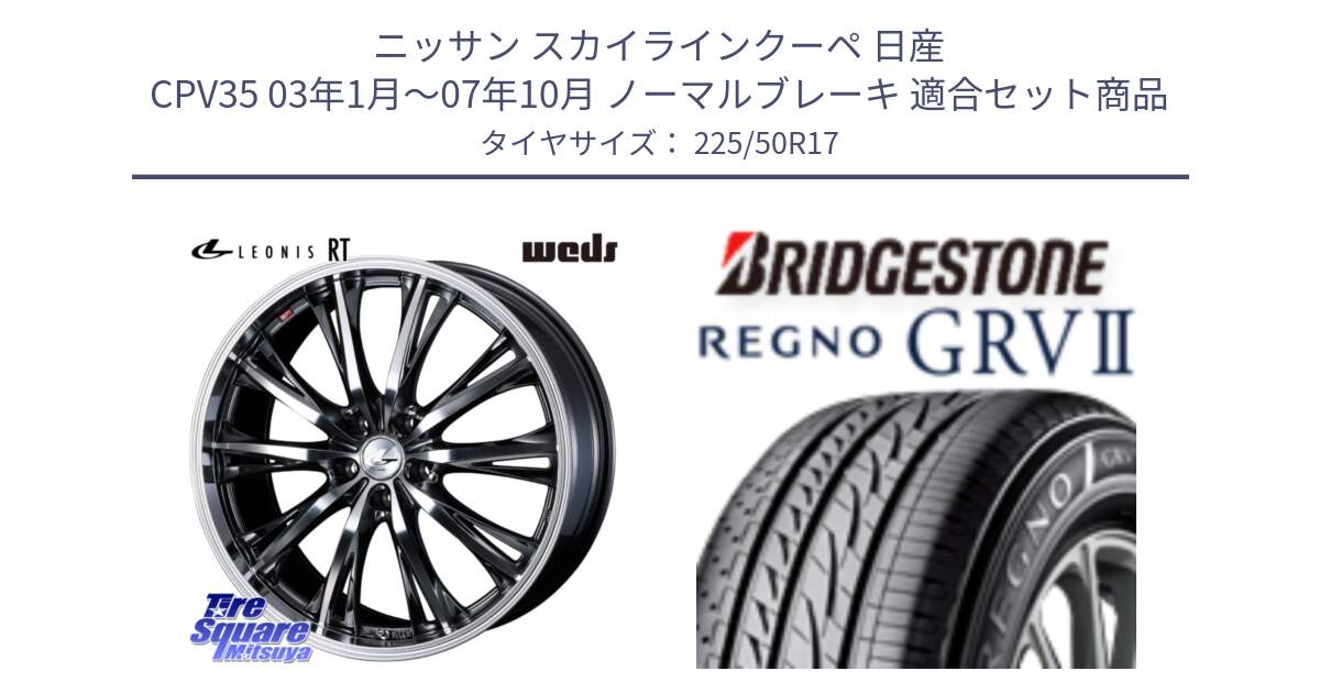 ニッサン スカイラインクーペ 日産 CPV35 03年1月～07年10月 ノーマルブレーキ 用セット商品です。41179 LEONIS RT ウェッズ レオニス ホイール 17インチ と REGNO レグノ GRV2 GRV-2サマータイヤ 225/50R17 の組合せ商品です。