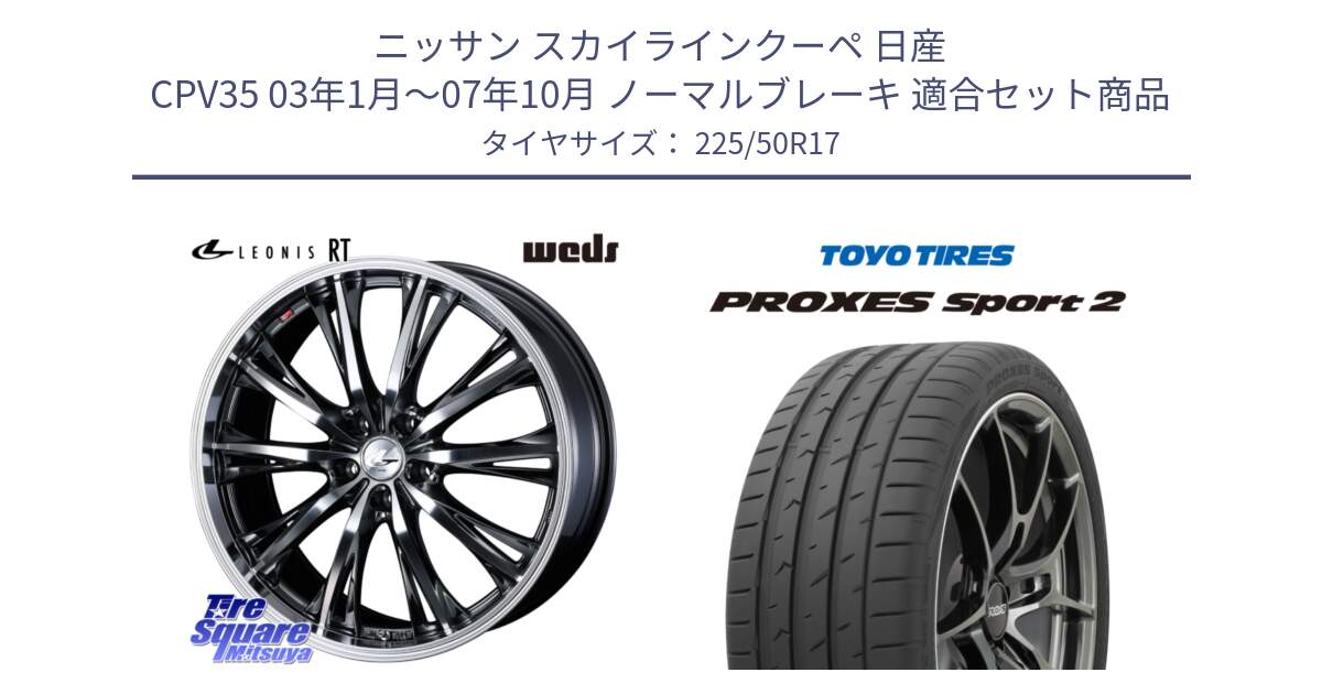 ニッサン スカイラインクーペ 日産 CPV35 03年1月～07年10月 ノーマルブレーキ 用セット商品です。41179 LEONIS RT ウェッズ レオニス ホイール 17インチ と トーヨー PROXES Sport2 プロクセススポーツ2 サマータイヤ 225/50R17 の組合せ商品です。