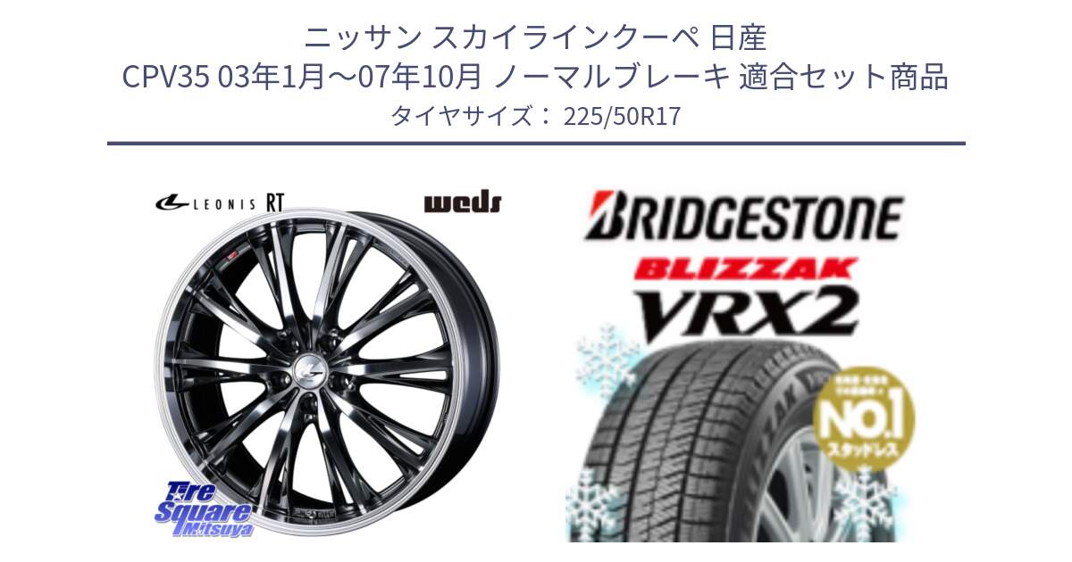 ニッサン スカイラインクーペ 日産 CPV35 03年1月～07年10月 ノーマルブレーキ 用セット商品です。41179 LEONIS RT ウェッズ レオニス ホイール 17インチ と ブリザック VRX2 スタッドレス ● 225/50R17 の組合せ商品です。