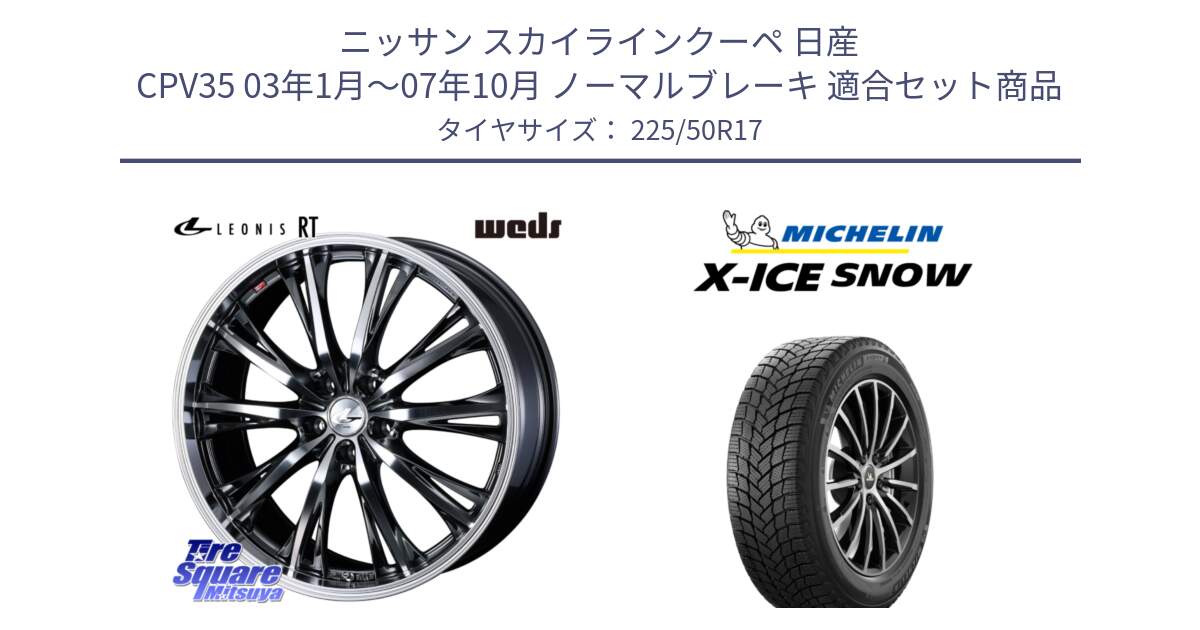 ニッサン スカイラインクーペ 日産 CPV35 03年1月～07年10月 ノーマルブレーキ 用セット商品です。41179 LEONIS RT ウェッズ レオニス ホイール 17インチ と X-ICE SNOW エックスアイススノー XICE SNOW 2024年製 スタッドレス 正規品 225/50R17 の組合せ商品です。