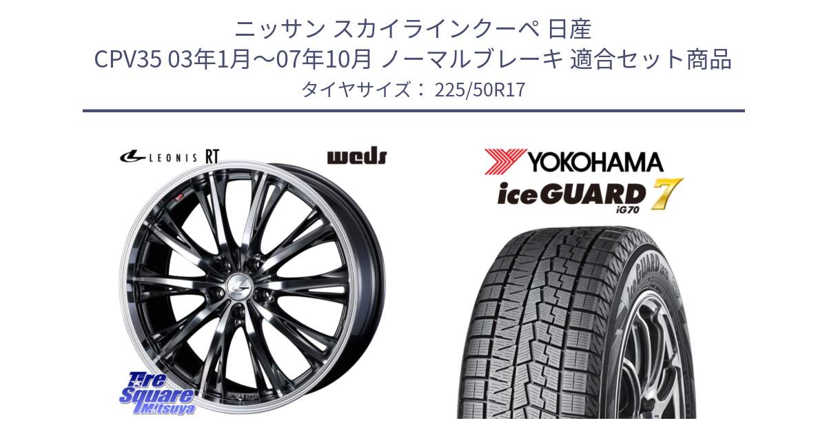 ニッサン スカイラインクーペ 日産 CPV35 03年1月～07年10月 ノーマルブレーキ 用セット商品です。41179 LEONIS RT ウェッズ レオニス ホイール 17インチ と R7128 ice GUARD7 IG70  アイスガード スタッドレス 225/50R17 の組合せ商品です。