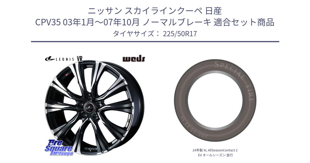 ニッサン スカイラインクーペ 日産 CPV35 03年1月～07年10月 ノーマルブレーキ 用セット商品です。41250 LEONIS VR PBMC ウェッズ レオニス ホイール 17インチ と 24年製 XL AllSeasonContact 2 EV オールシーズン 並行 225/50R17 の組合せ商品です。