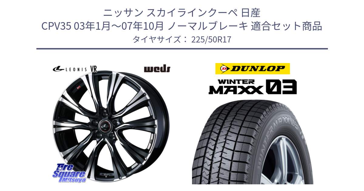 ニッサン スカイラインクーペ 日産 CPV35 03年1月～07年10月 ノーマルブレーキ 用セット商品です。41250 LEONIS VR PBMC ウェッズ レオニス ホイール 17インチ と ウィンターマックス03 WM03 ダンロップ スタッドレス 225/50R17 の組合せ商品です。