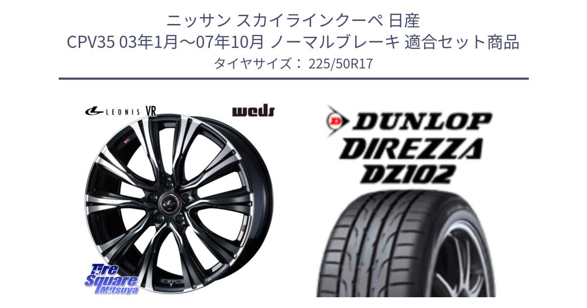 ニッサン スカイラインクーペ 日産 CPV35 03年1月～07年10月 ノーマルブレーキ 用セット商品です。41250 LEONIS VR PBMC ウェッズ レオニス ホイール 17インチ と ダンロップ ディレッツァ DZ102 DIREZZA サマータイヤ 225/50R17 の組合せ商品です。