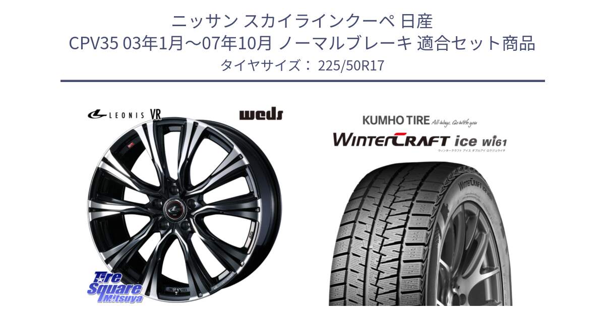 ニッサン スカイラインクーペ 日産 CPV35 03年1月～07年10月 ノーマルブレーキ 用セット商品です。41250 LEONIS VR PBMC ウェッズ レオニス ホイール 17インチ と WINTERCRAFT ice Wi61 ウィンタークラフト クムホ倉庫 スタッドレスタイヤ 225/50R17 の組合せ商品です。