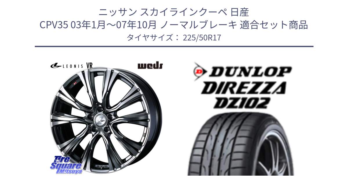 ニッサン スカイラインクーペ 日産 CPV35 03年1月～07年10月 ノーマルブレーキ 用セット商品です。41248 LEONIS VR BMCMC ウェッズ レオニス ホイール 17インチ と ダンロップ ディレッツァ DZ102 DIREZZA サマータイヤ 225/50R17 の組合せ商品です。