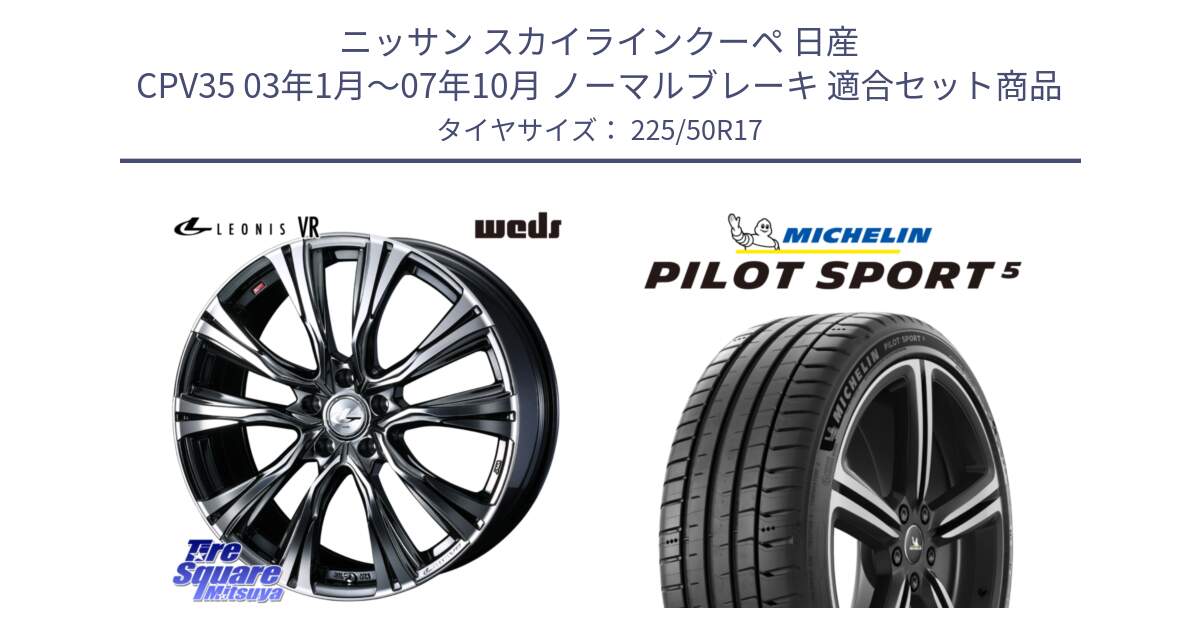 ニッサン スカイラインクーペ 日産 CPV35 03年1月～07年10月 ノーマルブレーキ 用セット商品です。41248 LEONIS VR BMCMC ウェッズ レオニス ホイール 17インチ と PILOT SPORT5 パイロットスポーツ5 (98Y) XL 正規 225/50R17 の組合せ商品です。