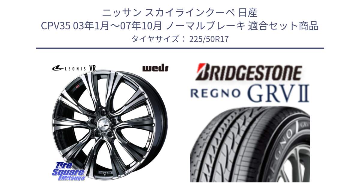 ニッサン スカイラインクーペ 日産 CPV35 03年1月～07年10月 ノーマルブレーキ 用セット商品です。41248 LEONIS VR BMCMC ウェッズ レオニス ホイール 17インチ と REGNO レグノ GRV2 GRV-2サマータイヤ 225/50R17 の組合せ商品です。