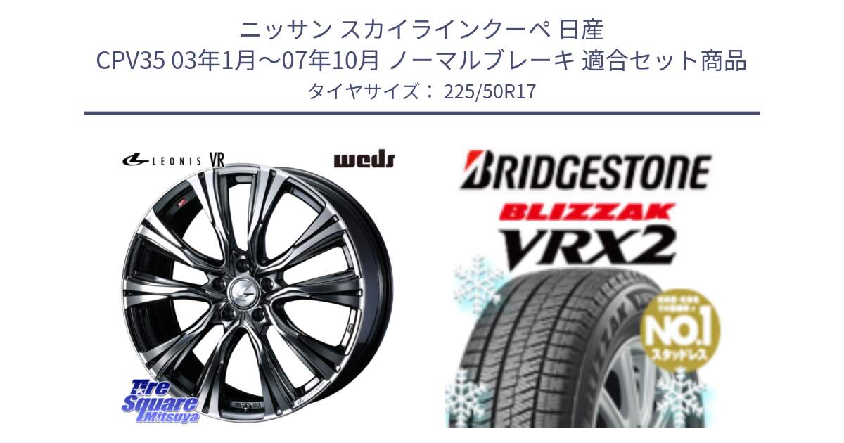 ニッサン スカイラインクーペ 日産 CPV35 03年1月～07年10月 ノーマルブレーキ 用セット商品です。41248 LEONIS VR BMCMC ウェッズ レオニス ホイール 17インチ と ブリザック VRX2 スタッドレス ● 225/50R17 の組合せ商品です。