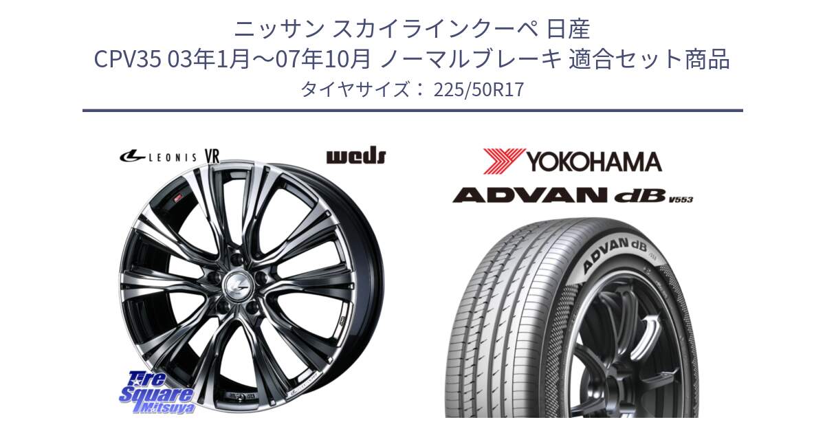 ニッサン スカイラインクーペ 日産 CPV35 03年1月～07年10月 ノーマルブレーキ 用セット商品です。41248 LEONIS VR BMCMC ウェッズ レオニス ホイール 17インチ と R9085 ヨコハマ ADVAN dB V553 225/50R17 の組合せ商品です。