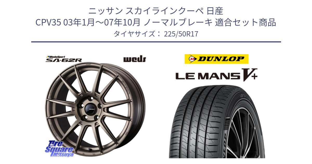 ニッサン スカイラインクーペ 日産 CPV35 03年1月～07年10月 ノーマルブレーキ 用セット商品です。WedsSport SA-62R ホイール 17インチ と ダンロップ LEMANS5+ ルマンV+ 225/50R17 の組合せ商品です。