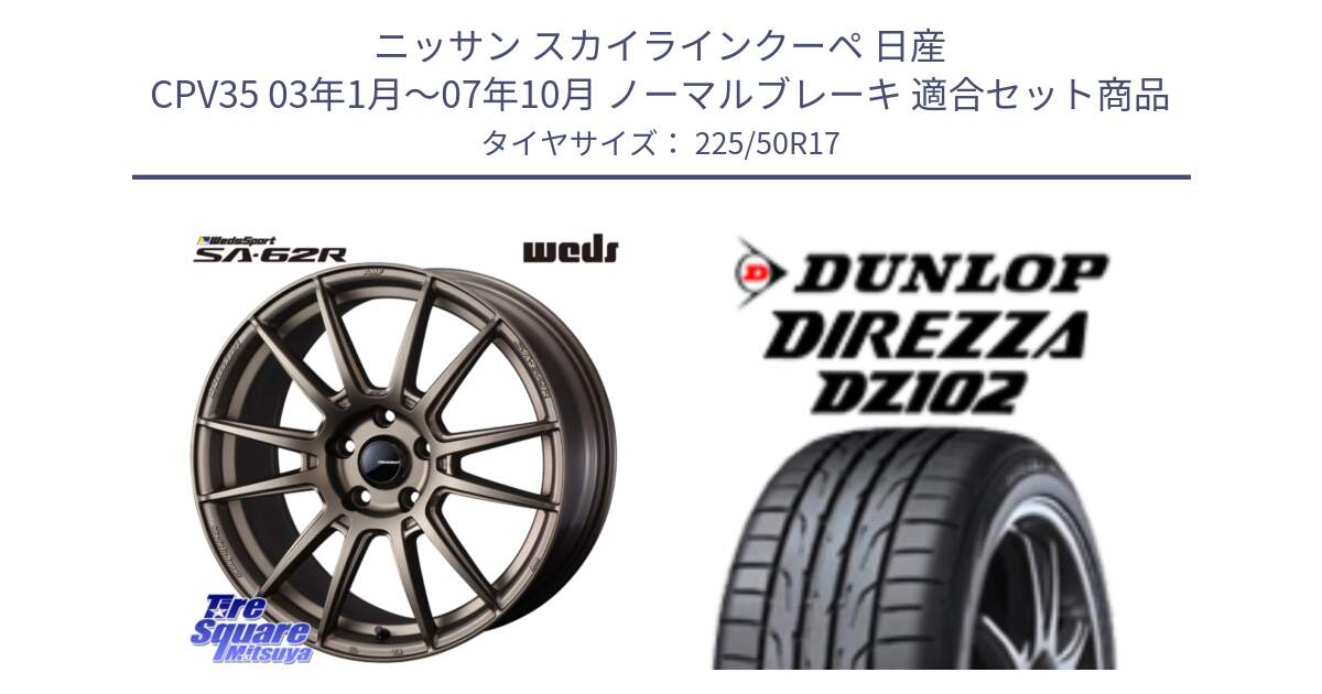 ニッサン スカイラインクーペ 日産 CPV35 03年1月～07年10月 ノーマルブレーキ 用セット商品です。WedsSport SA-62R ホイール 17インチ と ダンロップ ディレッツァ DZ102 DIREZZA サマータイヤ 225/50R17 の組合せ商品です。