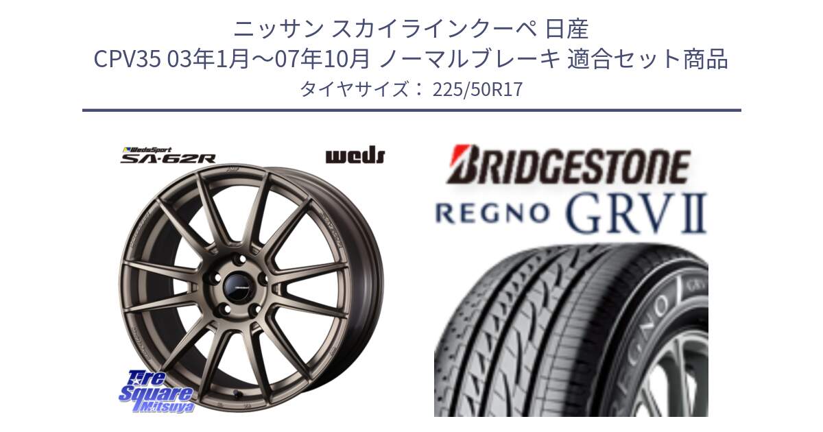 ニッサン スカイラインクーペ 日産 CPV35 03年1月～07年10月 ノーマルブレーキ 用セット商品です。WedsSport SA-62R ホイール 17インチ と REGNO レグノ GRV2 GRV-2サマータイヤ 225/50R17 の組合せ商品です。