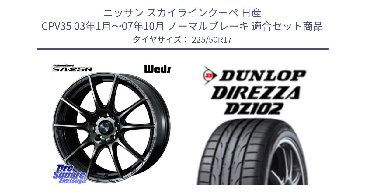 ニッサン スカイラインクーペ 日産 CPV35 03年1月～07年10月 ノーマルブレーキ 用セット商品です。SA-25R WBC ウェッズ スポーツ ホイール  17インチ と ダンロップ ディレッツァ DZ102 DIREZZA サマータイヤ 225/50R17 の組合せ商品です。