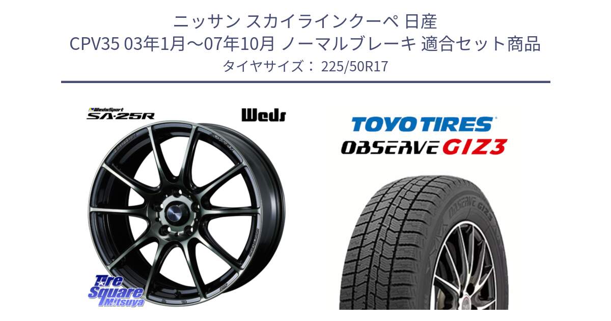 ニッサン スカイラインクーペ 日産 CPV35 03年1月～07年10月 ノーマルブレーキ 用セット商品です。SA-25R WBC ウェッズ スポーツ ホイール  17インチ と OBSERVE GIZ3 オブザーブ ギズ3 2024年製 スタッドレス 225/50R17 の組合せ商品です。