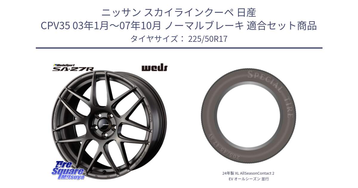 ニッサン スカイラインクーペ 日産 CPV35 03年1月～07年10月 ノーマルブレーキ 用セット商品です。74185 SA-27R ウェッズ スポーツ ホイール 17インチ と 24年製 XL AllSeasonContact 2 EV オールシーズン 並行 225/50R17 の組合せ商品です。