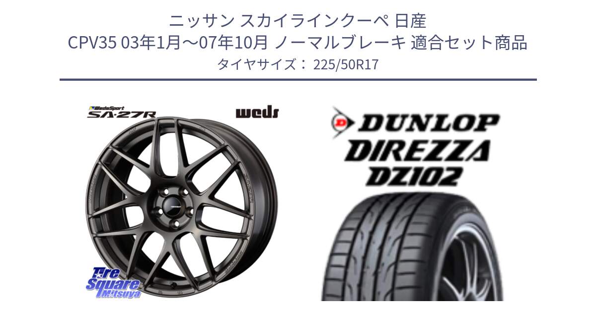 ニッサン スカイラインクーペ 日産 CPV35 03年1月～07年10月 ノーマルブレーキ 用セット商品です。74185 SA-27R ウェッズ スポーツ ホイール 17インチ と ダンロップ ディレッツァ DZ102 DIREZZA サマータイヤ 225/50R17 の組合せ商品です。