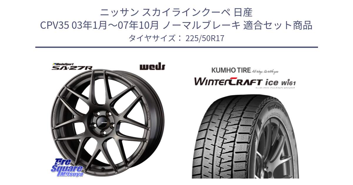 ニッサン スカイラインクーペ 日産 CPV35 03年1月～07年10月 ノーマルブレーキ 用セット商品です。74185 SA-27R ウェッズ スポーツ ホイール 17インチ と WINTERCRAFT ice Wi61 ウィンタークラフト クムホ倉庫 スタッドレスタイヤ 225/50R17 の組合せ商品です。