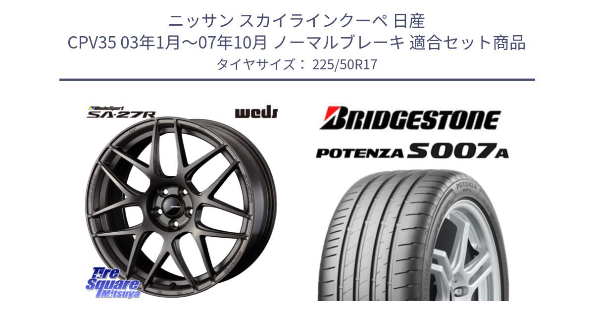 ニッサン スカイラインクーペ 日産 CPV35 03年1月～07年10月 ノーマルブレーキ 用セット商品です。74185 SA-27R ウェッズ スポーツ ホイール 17インチ と POTENZA ポテンザ S007A 【正規品】 サマータイヤ 225/50R17 の組合せ商品です。