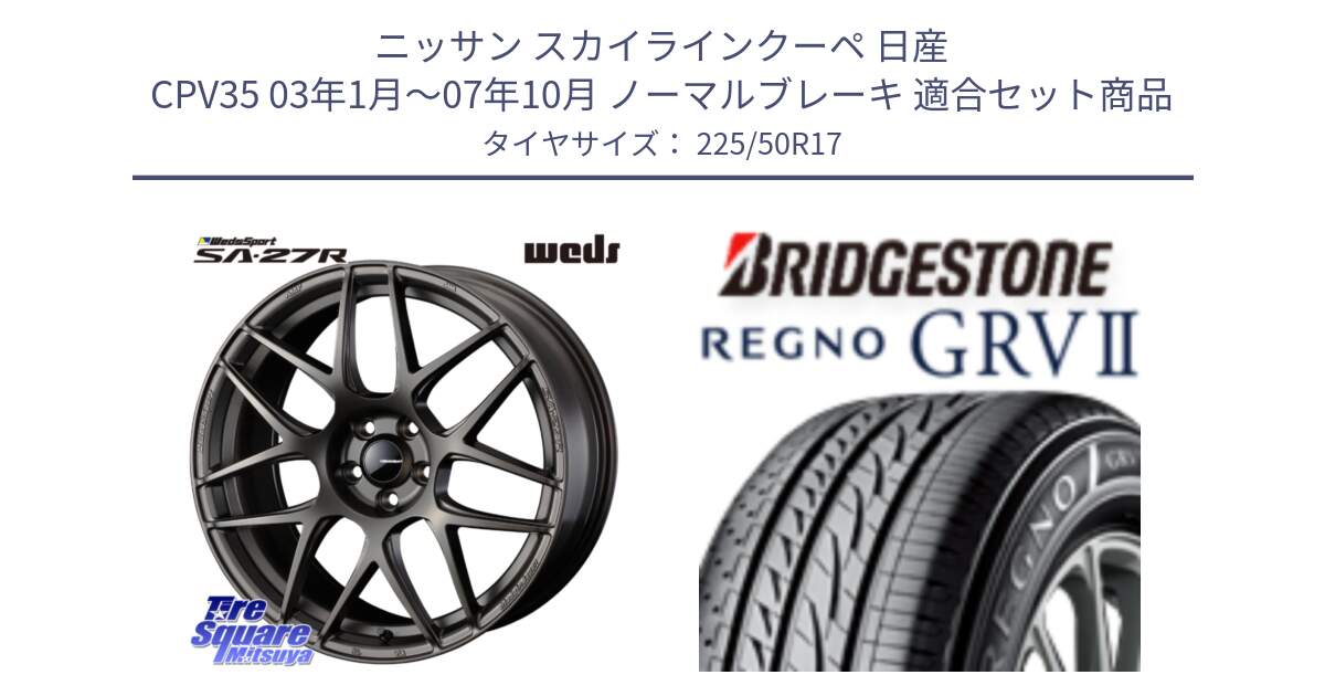 ニッサン スカイラインクーペ 日産 CPV35 03年1月～07年10月 ノーマルブレーキ 用セット商品です。74185 SA-27R ウェッズ スポーツ ホイール 17インチ と REGNO レグノ GRV2 GRV-2サマータイヤ 225/50R17 の組合せ商品です。